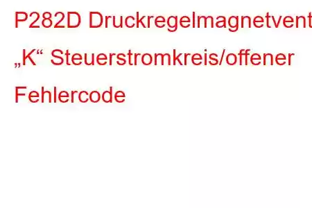 P282D Druckregelmagnetventil „K“ Steuerstromkreis/offener Fehlercode