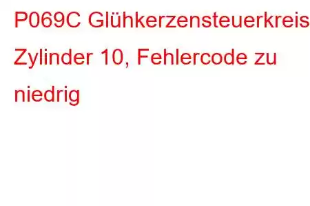 P069C Glühkerzensteuerkreis Zylinder 10, Fehlercode zu niedrig