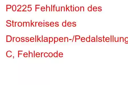 P0225 Fehlfunktion des Stromkreises des Drosselklappen-/Pedalstellungssensors/Schalters C, Fehlercode