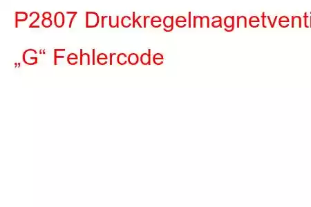 P2807 Druckregelmagnetventil „G“ Fehlercode