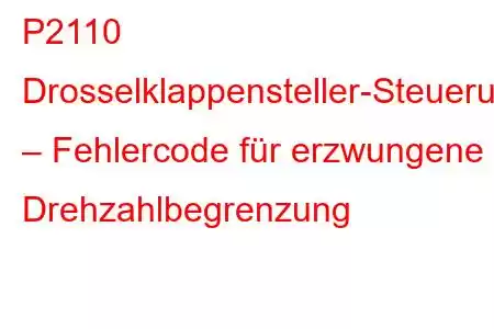 P2110 Drosselklappensteller-Steuerungssystem – Fehlercode für erzwungene Drehzahlbegrenzung