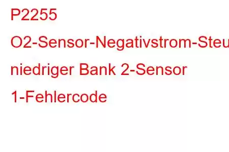 P2255 O2-Sensor-Negativstrom-Steuerkreis niedriger Bank 2-Sensor 1-Fehlercode