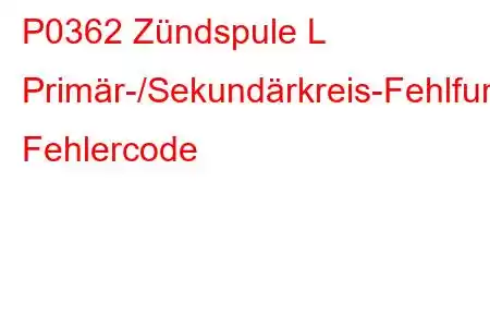 P0362 Zündspule L Primär-/Sekundärkreis-Fehlfunktion Fehlercode