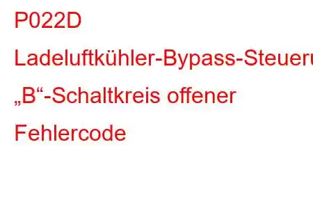 P022D Ladeluftkühler-Bypass-Steuerung „B“-Schaltkreis offener Fehlercode