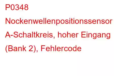 P0348 Nockenwellenpositionssensor A-Schaltkreis, hoher Eingang (Bank 2), Fehlercode