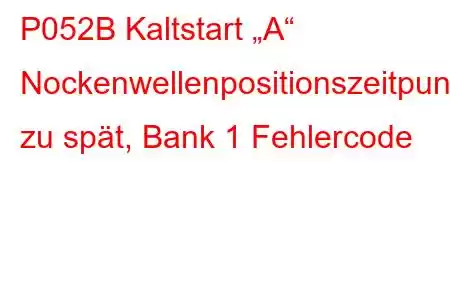 P052B Kaltstart „A“ Nockenwellenpositionszeitpunkt zu spät, Bank 1 Fehlercode