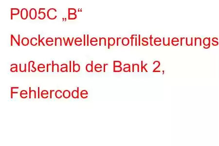 P005C „B“ Nockenwellenprofilsteuerungsleistung/Störung außerhalb der Bank 2, Fehlercode