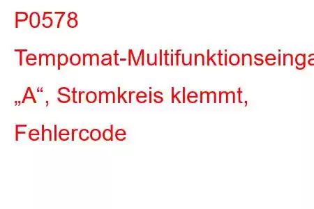 P0578 Tempomat-Multifunktionseingang „A“, Stromkreis klemmt, Fehlercode