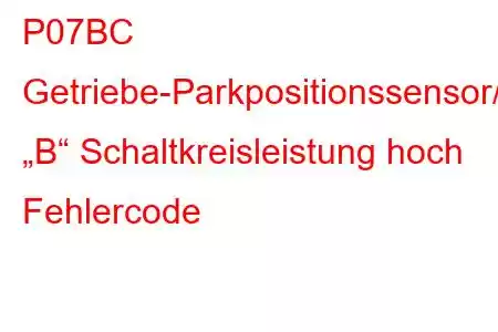 P07BC Getriebe-Parkpositionssensor/-schalter „B“ Schaltkreisleistung hoch Fehlercode