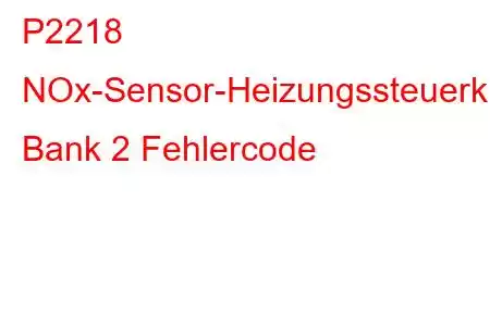 P2218 NOx-Sensor-Heizungssteuerkreis/Offene Bank 2 Fehlercode