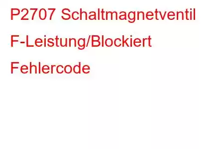 P2707 Schaltmagnetventil F-Leistung/Blockiert Fehlercode