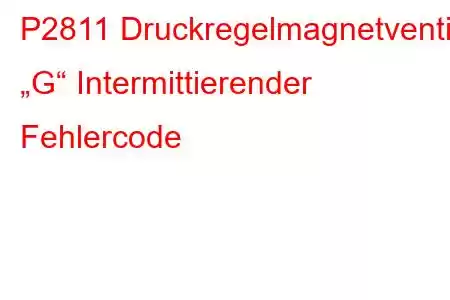 P2811 Druckregelmagnetventil „G“ Intermittierender Fehlercode