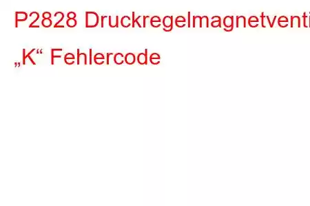 P2828 Druckregelmagnetventil „K“ Fehlercode