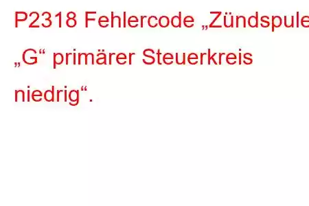 P2318 Fehlercode „Zündspule „G“ primärer Steuerkreis niedrig“.