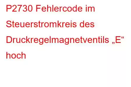 P2730 Fehlercode im Steuerstromkreis des Druckregelmagnetventils „E“ hoch