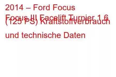 2014 – Ford Focus
Focus III Facelift Turnier 1.6 (125 PS) Kraftstoffverbrauch und technische Daten