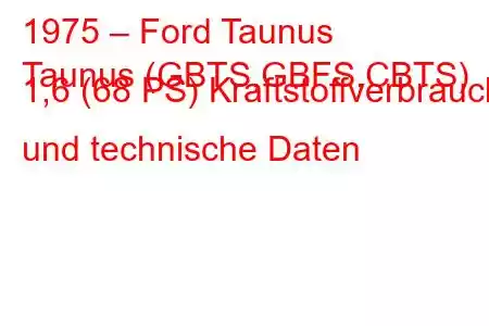 1975 – Ford Taunus
Taunus (GBTS,GBFS,CBTS) 1,6 (68 PS) Kraftstoffverbrauch und technische Daten