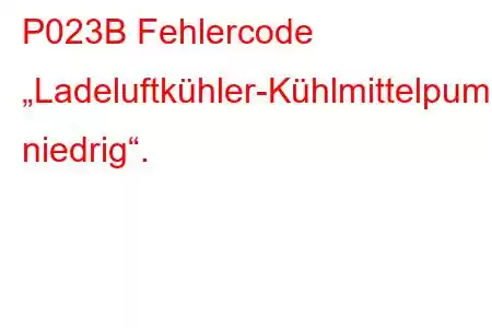 P023B Fehlercode „Ladeluftkühler-Kühlmittelpumpe-Steuerkreis niedrig“.