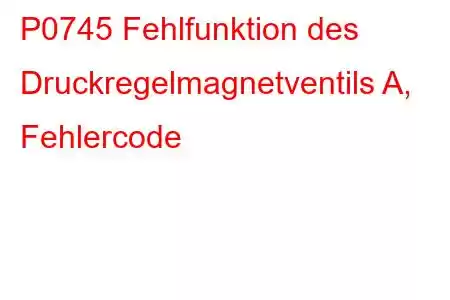 P0745 Fehlfunktion des Druckregelmagnetventils A, Fehlercode