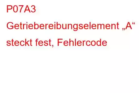 P07A3 Getriebereibungselement „A“ steckt fest, Fehlercode