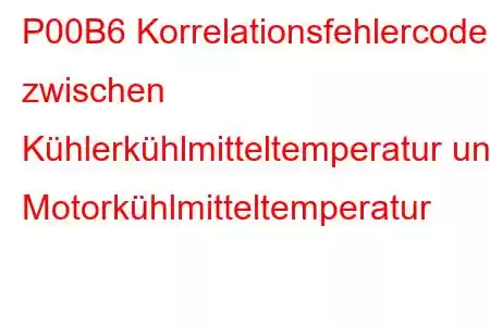 P00B6 Korrelationsfehlercode zwischen Kühlerkühlmitteltemperatur und Motorkühlmitteltemperatur