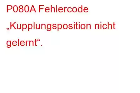 P080A Fehlercode „Kupplungsposition nicht gelernt“.