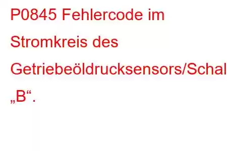 P0845 Fehlercode im Stromkreis des Getriebeöldrucksensors/Schalters „B“.