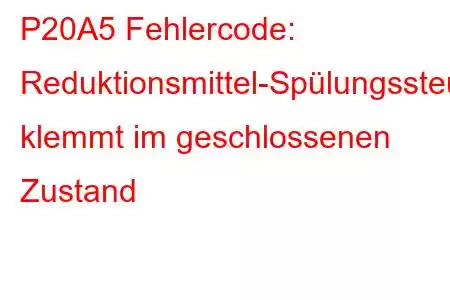 P20A5 Fehlercode: Reduktionsmittel-Spülungssteuerventil klemmt im geschlossenen Zustand