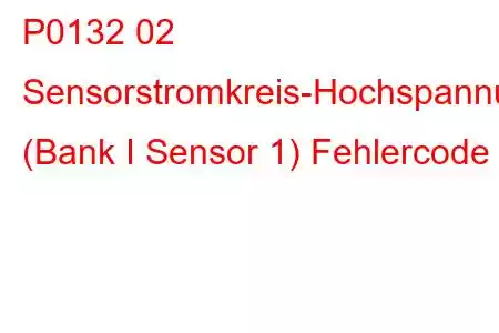 P0132 02 Sensorstromkreis-Hochspannung (Bank I Sensor 1) Fehlercode