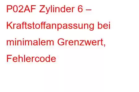 P02AF Zylinder 6 – Kraftstoffanpassung bei minimalem Grenzwert, Fehlercode