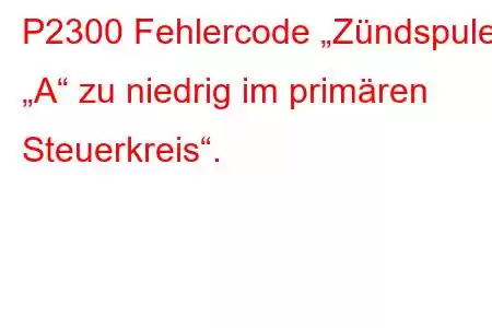 P2300 Fehlercode „Zündspule „A“ zu niedrig im primären Steuerkreis“.