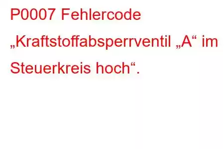 P0007 Fehlercode „Kraftstoffabsperrventil „A“ im Steuerkreis hoch“.