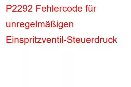 P2292 Fehlercode für unregelmäßigen Einspritzventil-Steuerdruck