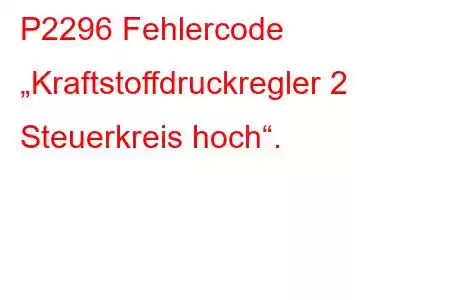 P2296 Fehlercode „Kraftstoffdruckregler 2 Steuerkreis hoch“.