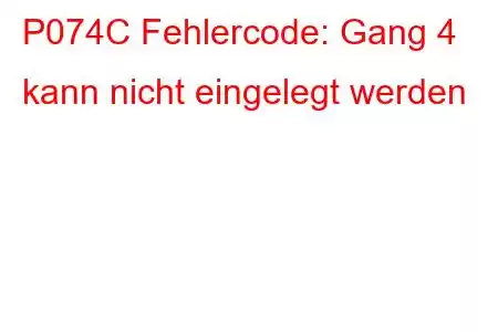 P074C Fehlercode: Gang 4 kann nicht eingelegt werden