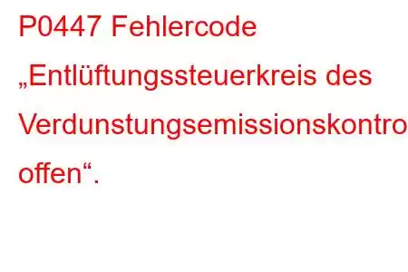 P0447 Fehlercode „Entlüftungssteuerkreis des Verdunstungsemissionskontrollsystems offen“.