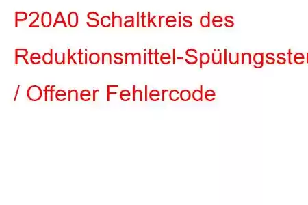 P20A0 Schaltkreis des Reduktionsmittel-Spülungssteuerventils / Offener Fehlercode