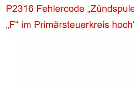 P2316 Fehlercode „Zündspule „F“ im Primärsteuerkreis hoch“.