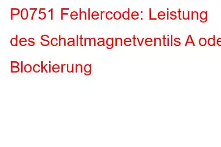 P0751 Fehlercode: Leistung des Schaltmagnetventils A oder Blockierung