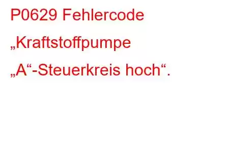 P0629 Fehlercode „Kraftstoffpumpe „A“-Steuerkreis hoch“.