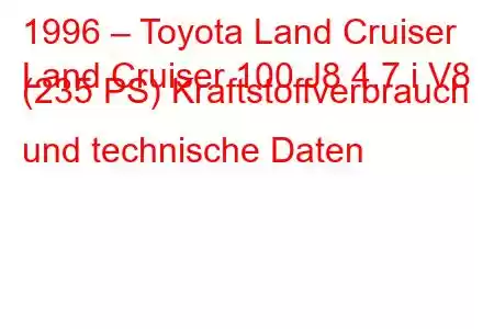 1996 – Toyota Land Cruiser
Land Cruiser 100 J8 4.7 i V8 (235 PS) Kraftstoffverbrauch und technische Daten