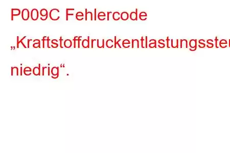 P009C Fehlercode „Kraftstoffdruckentlastungssteuerkreis niedrig“.