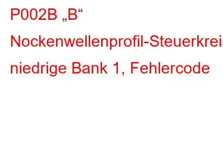 P002B „B“ Nockenwellenprofil-Steuerkreis, niedrige Bank 1, Fehlercode