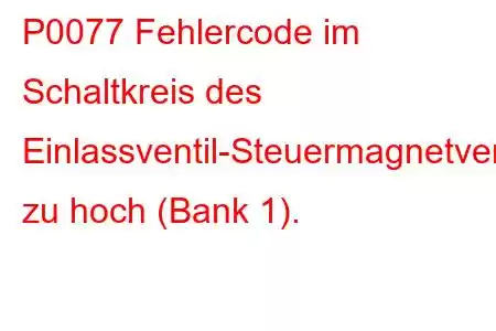 P0077 Fehlercode im Schaltkreis des Einlassventil-Steuermagnetventils zu hoch (Bank 1).