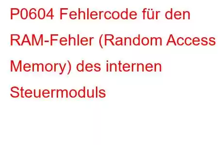 P0604 Fehlercode für den RAM-Fehler (Random Access Memory) des internen Steuermoduls