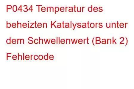 P0434 Temperatur des beheizten Katalysators unter dem Schwellenwert (Bank 2) Fehlercode