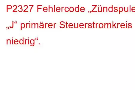 P2327 Fehlercode „Zündspule „J“ primärer Steuerstromkreis niedrig“.