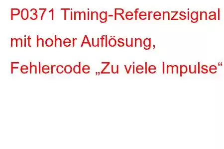 P0371 Timing-Referenzsignal mit hoher Auflösung, Fehlercode „Zu viele Impulse“.