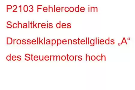 P2103 Fehlercode im Schaltkreis des Drosselklappenstellglieds „A“ des Steuermotors hoch