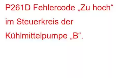 P261D Fehlercode „Zu hoch“ im Steuerkreis der Kühlmittelpumpe „B“.